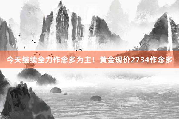   今天继续全力作念多为主！黄金现价2734作念多