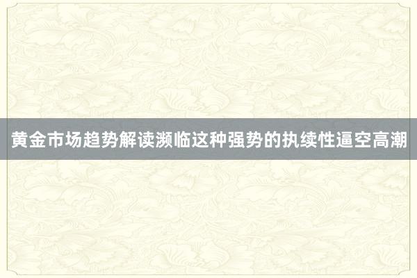   黄金市场趋势解读濒临这种强势的执续性逼空高潮