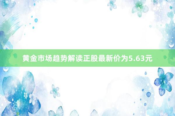   黄金市场趋势解读正股最新价为5.63元