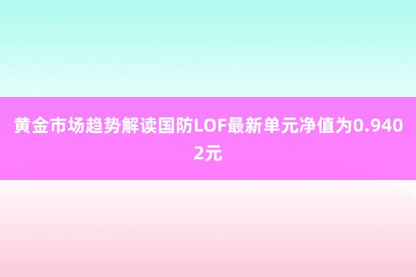   黄金市场趋势解读国防LOF最新单元净值为0.9402元