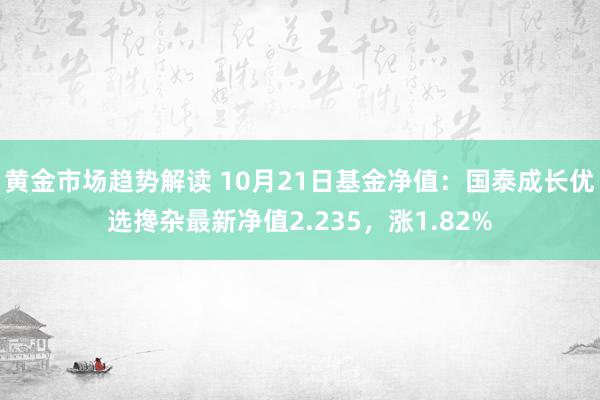   黄金市场趋势解读 10月21日基金净值：国泰成长优选搀杂最新净值2.235，涨1.82%