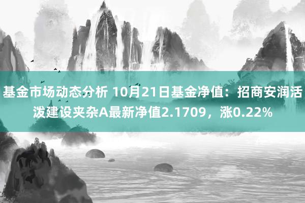   基金市场动态分析 10月21日基金净值：招商安润活泼建设夹杂A最新净值2.1709，涨0.22%