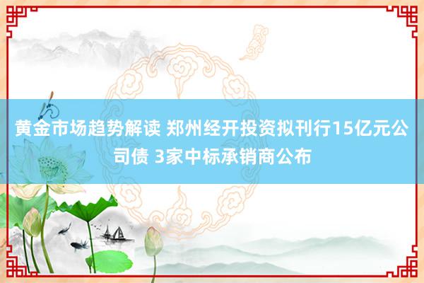 黄金市场趋势解读 郑州经开投资拟刊行15亿元公司债 3家中标承销商公布