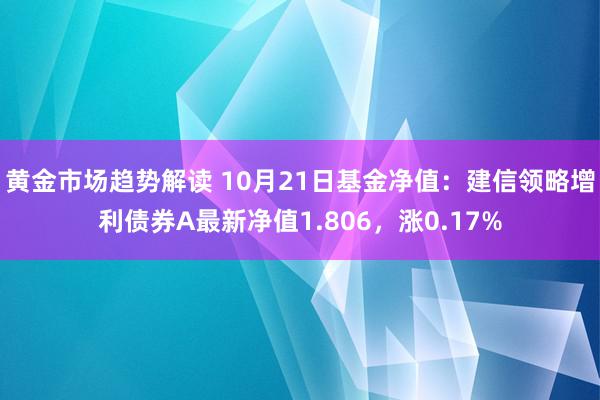   黄金市场趋势解读 10月21日基金净值：建信领略增利债券A最新净值1.806，涨0.17%