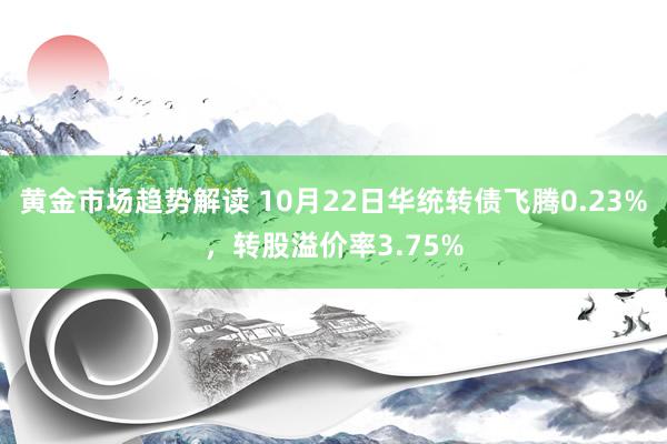 黄金市场趋势解读 10月22日华统转债飞腾0.23%，转股溢价率3.75%