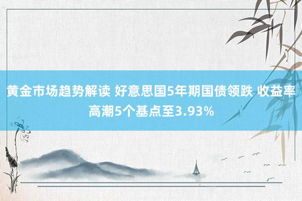   黄金市场趋势解读 好意思国5年期国债领跌 收益率高潮5个基点至3.93%