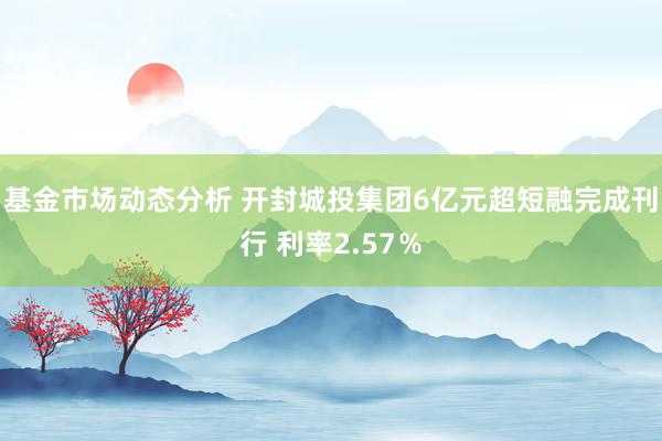   基金市场动态分析 开封城投集团6亿元超短融完成刊行 利率2.57％