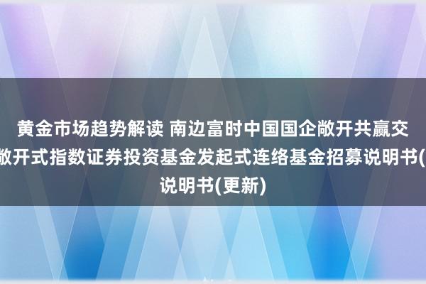   黄金市场趋势解读 南边富时中国国企敞开共赢交游型敞开式指数证券投资基金发起式连络基金招募说明书(更新)