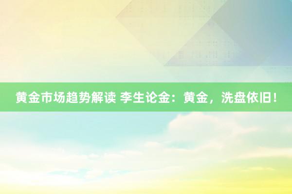   黄金市场趋势解读 李生论金：黄金，洗盘依旧！