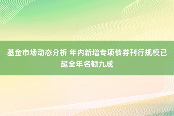   基金市场动态分析 年内新增专项债券刊行规模已超全年名额九成