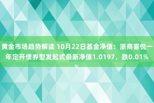   黄金市场趋势解读 10月22日基金净值：浙商喜悦一年定开债券型发起式最新净值1.0197，跌0.01%