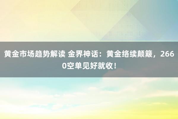   黄金市场趋势解读 金界神话：黄金络续颠簸，2660空单见好就收！