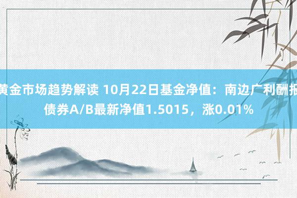   黄金市场趋势解读 10月22日基金净值：南边广利酬报债券A/B最新净值1.5015，涨0.01%