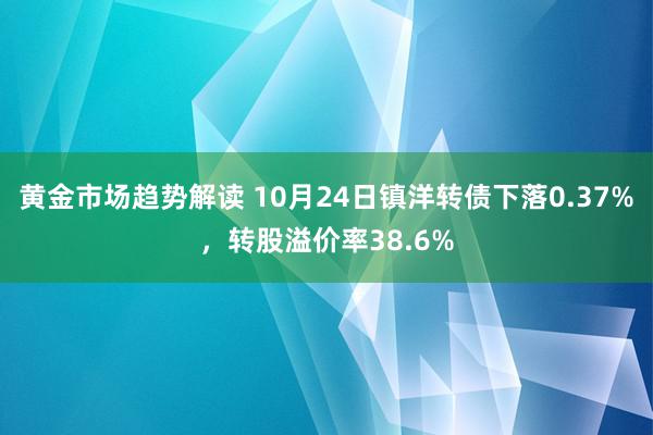   黄金市场趋势解读 10月24日镇洋转债下落0.37%，转股溢价率38.6%