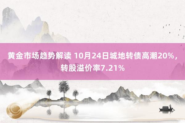   黄金市场趋势解读 10月24日城地转债高潮20%，转股溢价率7.21%