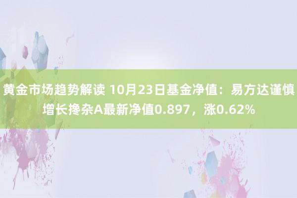   黄金市场趋势解读 10月23日基金净值：易方达谨慎增长搀杂A最新净值0.897，涨0.62%