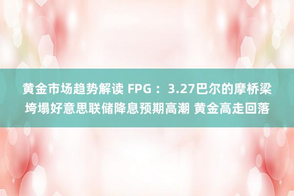 黄金市场趋势解读 FPG ：3.27巴尔的摩桥梁垮塌好意思联