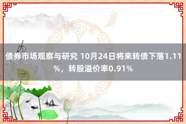   债券市场观察与研究 10月24日将来转债下落1.11%，转股溢价率0.91%