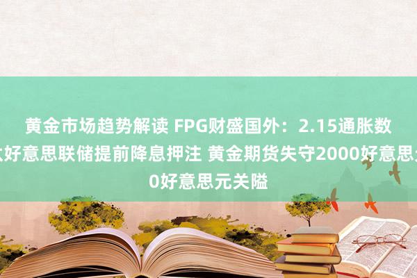   黄金市场趋势解读 FPG财盛国外：2.15通胀数据裁汰好意思联储提前降息押注 黄金期货失守2000好意思元关隘