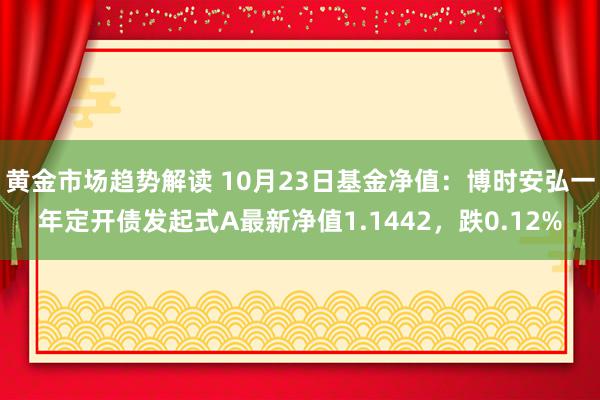   黄金市场趋势解读 10月23日基金净值：博时安弘一年定开债发起式A最新净值1.1442，跌0.12%