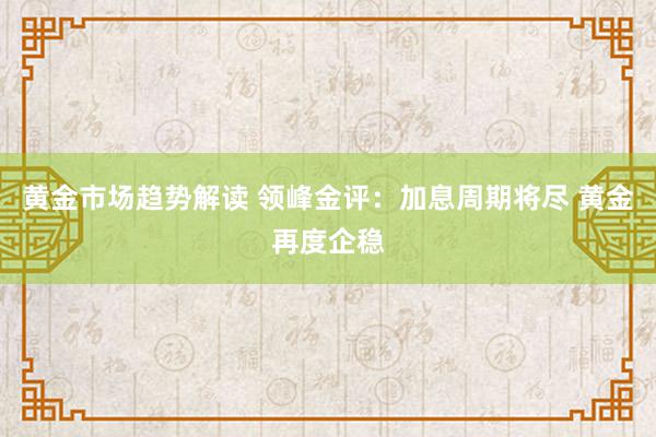   黄金市场趋势解读 领峰金评：加息周期将尽 黄金再度企稳