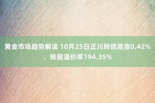   黄金市场趋势解读 10月25日正川转债高涨0.42%，转股溢价率194.35%