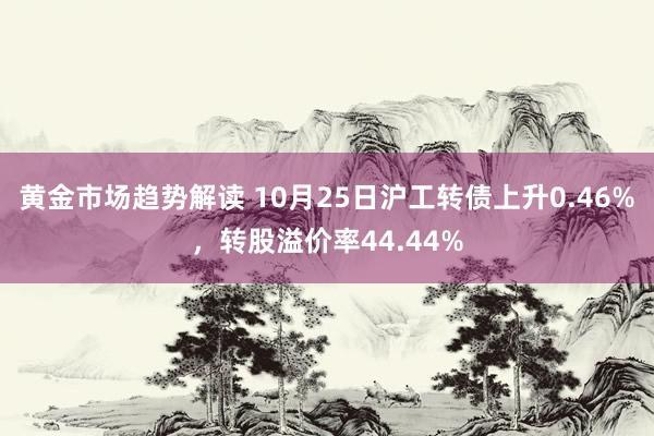   黄金市场趋势解读 10月25日沪工转债上升0.46%，转股溢价率44.44%