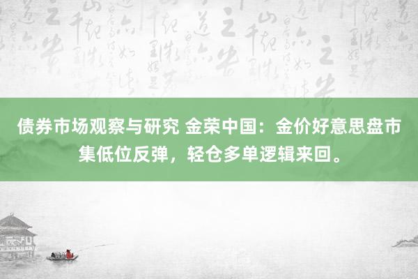   债券市场观察与研究 金荣中国：金价好意思盘市集低位反弹，轻仓多单逻辑来回。