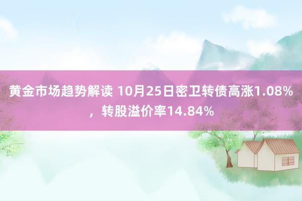 黄金市场趋势解读 10月25日密卫转债高涨1.08%，转股溢