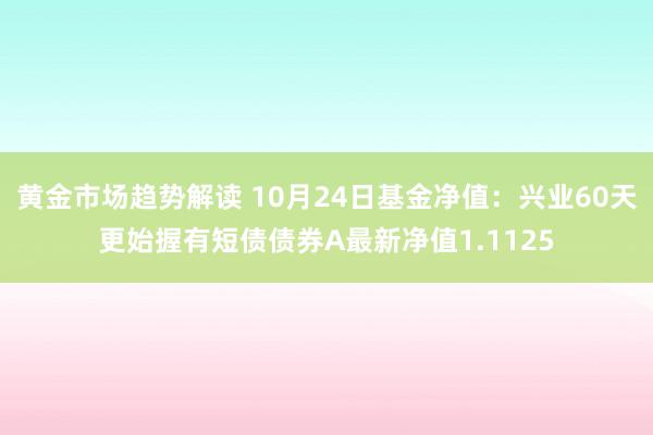 黄金市场趋势解读 10月24日基金净值：兴业60天更始握有短