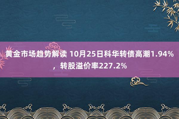 黄金市场趋势解读 10月25日科华转债高潮1.94%，转股溢