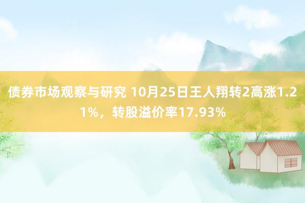 债券市场观察与研究 10月25日王人翔转2高涨1.21%，转