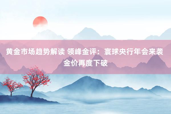   黄金市场趋势解读 领峰金评：寰球央行年会来袭 金价再度下破