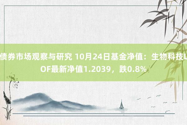   债券市场观察与研究 10月24日基金净值：生物科技LOF最新净值1.2039，跌0.8%