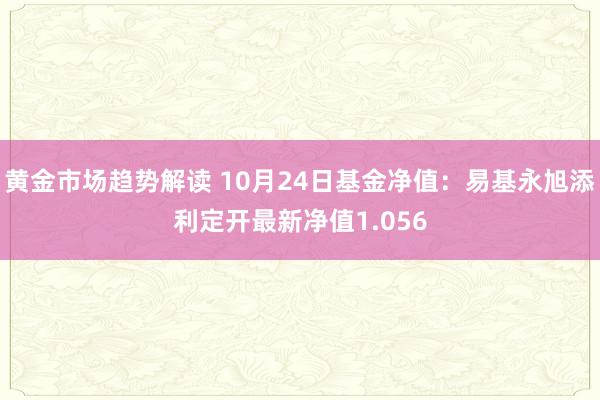 黄金市场趋势解读 10月24日基金净值：易基永旭添利定开最新净值1.056