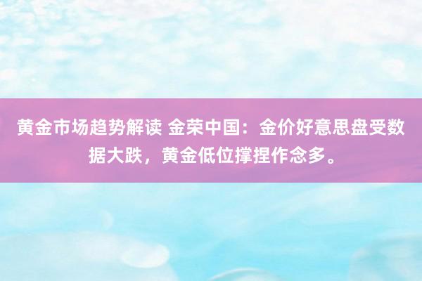   黄金市场趋势解读 金荣中国：金价好意思盘受数据大跌，黄金低位撑捏作念多。