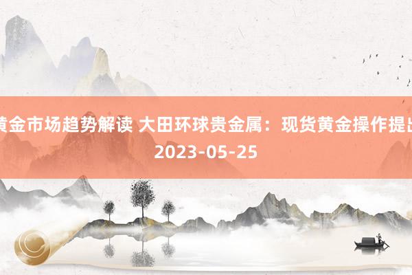   黄金市场趋势解读 大田环球贵金属：现货黄金操作提出2023-05-25