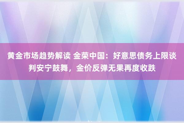   黄金市场趋势解读 金荣中国：好意思债务上限谈判安宁鼓舞，金价反弹无果再度收跌