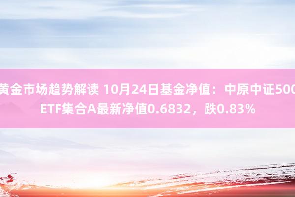   黄金市场趋势解读 10月24日基金净值：中原中证500ETF集合A最新净值0.6832，跌0.83%