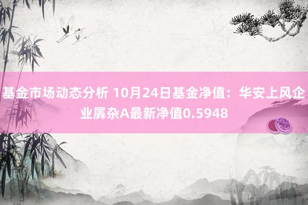   基金市场动态分析 10月24日基金净值：华安上风企业羼杂A最新净值0.5948