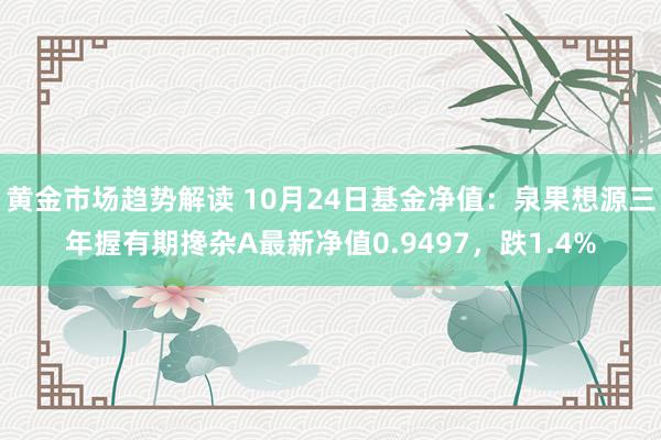   黄金市场趋势解读 10月24日基金净值：泉果想源三年握有期搀杂A最新净值0.9497，跌1.4%