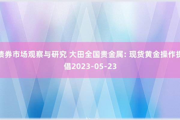   债券市场观察与研究 大田全国贵金属: 现货黄金操作提倡2023-05-23