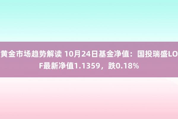   黄金市场趋势解读 10月24日基金净值：国投瑞盛LOF最新净值1.1359，跌0.18%