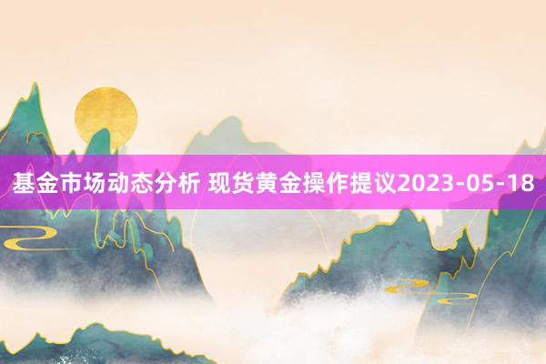   基金市场动态分析 现货黄金操作提议2023-05-18