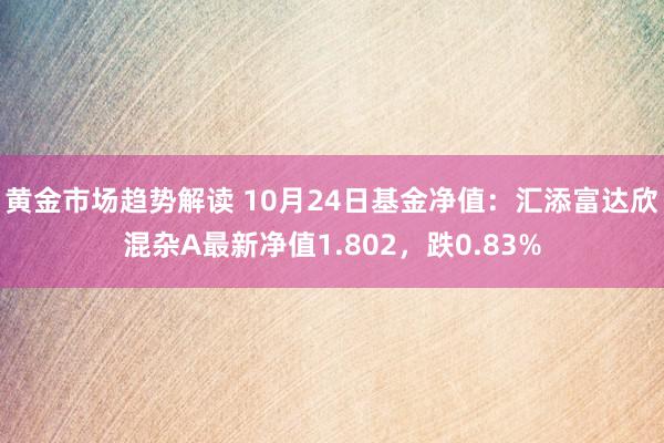   黄金市场趋势解读 10月24日基金净值：汇添富达欣混杂A最新净值1.802，跌0.83%