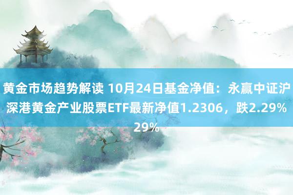   黄金市场趋势解读 10月24日基金净值：永赢中证沪深港黄金产业股票ETF最新净值1.2306，跌2.29%