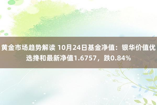   黄金市场趋势解读 10月24日基金净值：银华价值优选搀和最新净值1.6757，跌0.84%