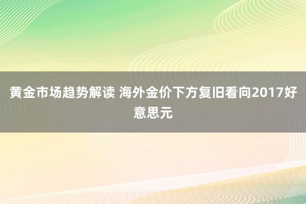   黄金市场趋势解读 海外金价下方复旧看向2017好意思元