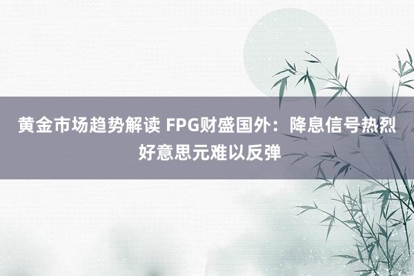   黄金市场趋势解读 FPG财盛国外：降息信号热烈 好意思元难以反弹