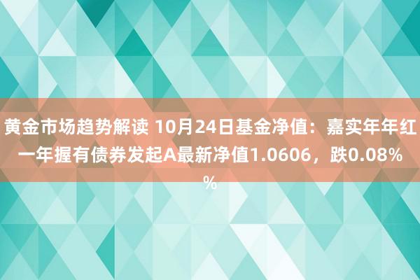   黄金市场趋势解读 10月24日基金净值：嘉实年年红一年握有债券发起A最新净值1.0606，跌0.08%